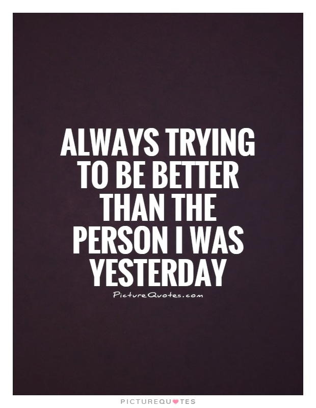 Always trying to be better than the person I was yesterday Picture Quote #1