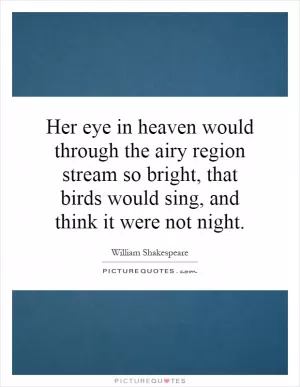 Her eye in heaven would through the airy region stream so bright, that birds would sing, and think it were not night Picture Quote #1