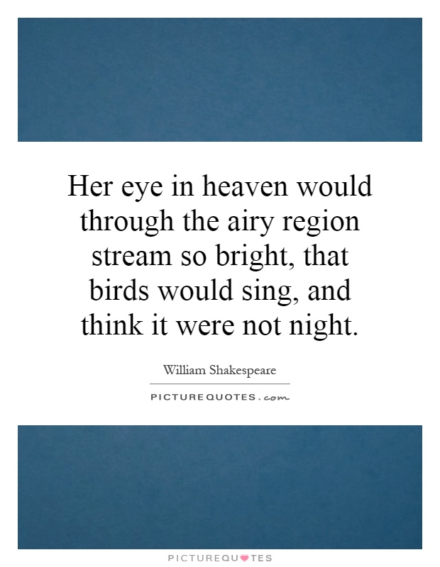 Her eye in heaven would through the airy region stream so bright, that birds would sing, and think it were not night Picture Quote #1