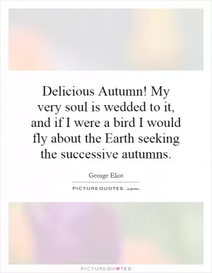 Delicious Autumn! My very soul is wedded to it, and if I were a bird I would fly about the Earth seeking the successive autumns Picture Quote #2