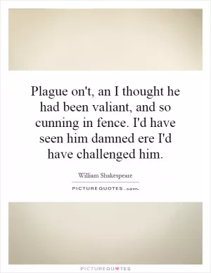 Plague on't, an I thought he had been valiant, and so cunning in fence. I'd have seen him damned ere I'd have challenged him Picture Quote #1