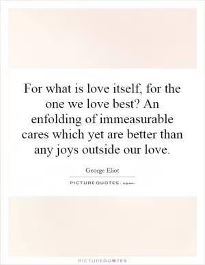 For what is love itself, for the one we love best? An enfolding of immeasurable cares which yet are better than any joys outside our love Picture Quote #1