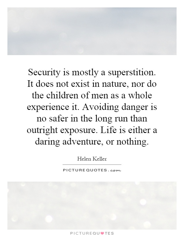 Security is mostly a superstition. It does not exist in nature, nor do the children of men as a whole experience it. Avoiding danger is no safer in the long run than outright exposure. Life is either a daring adventure, or nothing Picture Quote #1