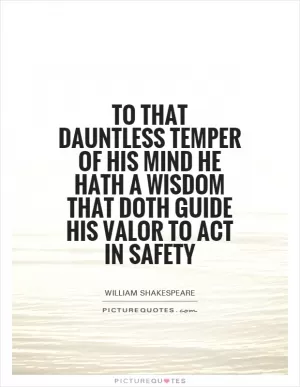 To that dauntless temper of his mind he hath a wisdom that doth guide his valor to act in safety Picture Quote #1