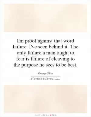 I'm proof against that word failure. I've seen behind it. The only failure a man ought to fear is failure of cleaving to the purpose he sees to be best Picture Quote #1