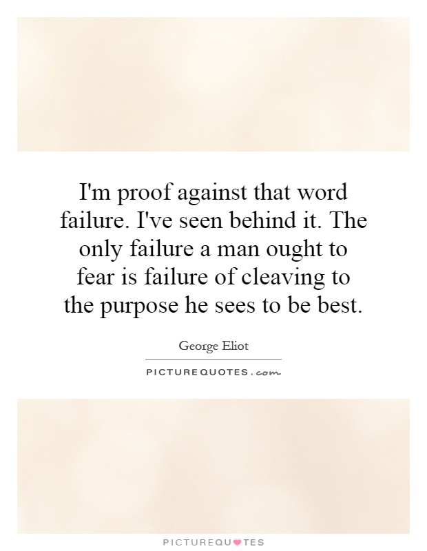 I'm proof against that word failure. I've seen behind it. The only failure a man ought to fear is failure of cleaving to the purpose he sees to be best Picture Quote #1