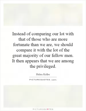 Instead of comparing our lot with that of those who are more fortunate than we are, we should compare it with the lot of the great majority of our fellow men. It then appears that we are among the privileged Picture Quote #1