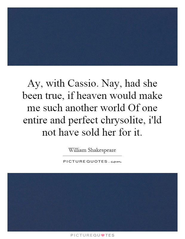 Ay, with Cassio. Nay, had she been true, if heaven would make me such another world Of one entire and perfect chrysolite, i'ld not have sold her for it Picture Quote #1