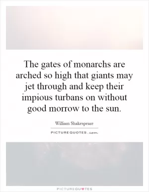 The gates of monarchs are arched so high that giants may jet through and keep their impious turbans on without good morrow to the sun Picture Quote #1