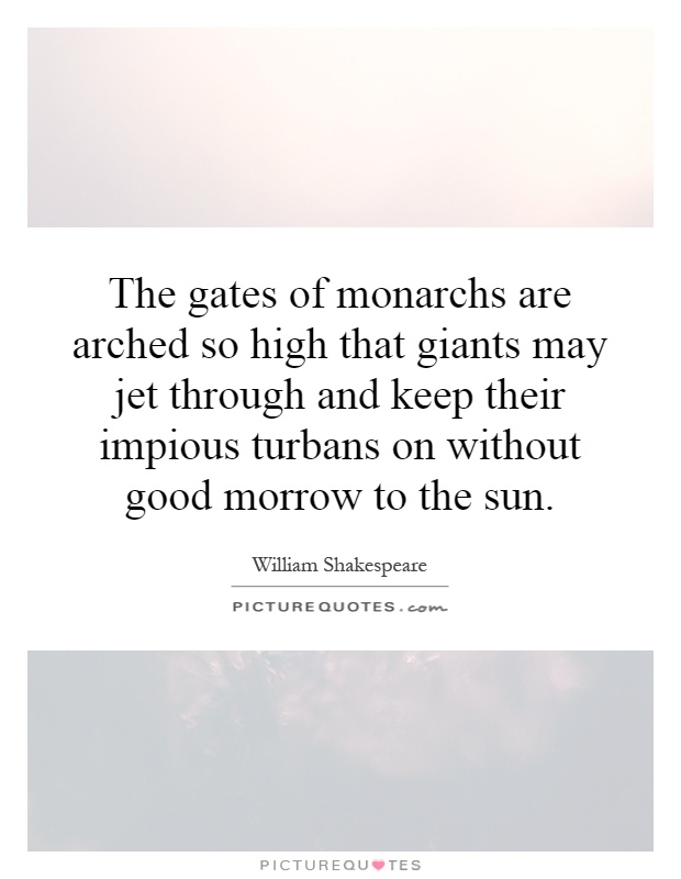 The gates of monarchs are arched so high that giants may jet through and keep their impious turbans on without good morrow to the sun Picture Quote #1