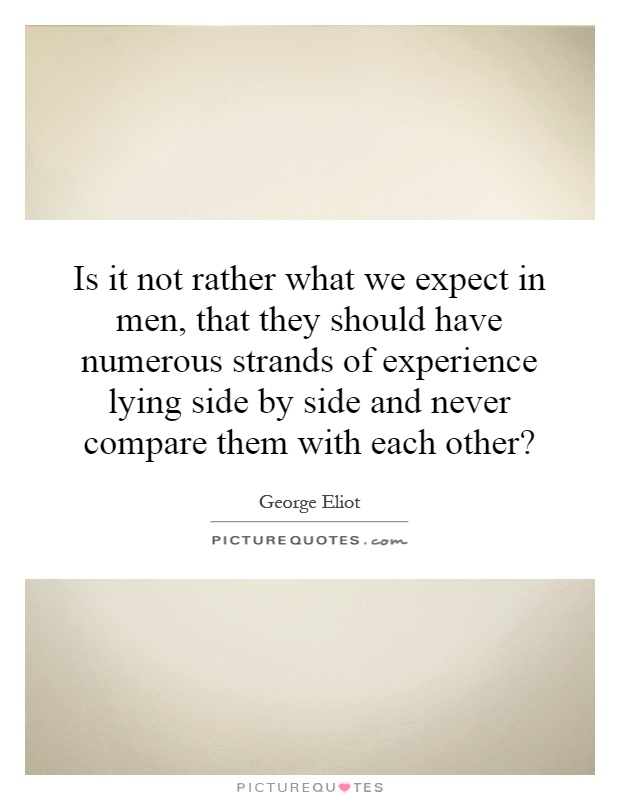 Is it not rather what we expect in men, that they should have numerous strands of experience lying side by side and never compare them with each other? Picture Quote #1
