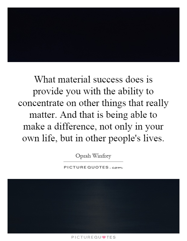 What material success does is provide you with the ability to concentrate on other things that really matter. And that is being able to make a difference, not only in your own life, but in other people's lives Picture Quote #1