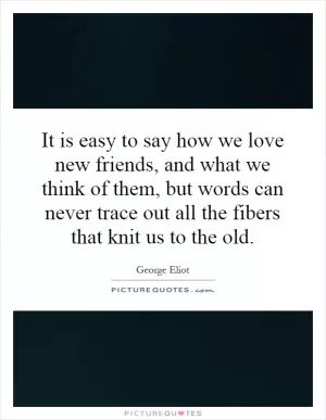 It is easy to say how we love new friends, and what we think of them, but words can never trace out all the fibers that knit us to the old Picture Quote #1
