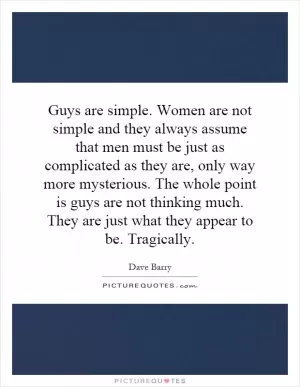 Guys are simple. Women are not simple and they always assume that men must be just as complicated as they are, only way more mysterious. The whole point is guys are not thinking much. They are just what they appear to be. Tragically Picture Quote #1
