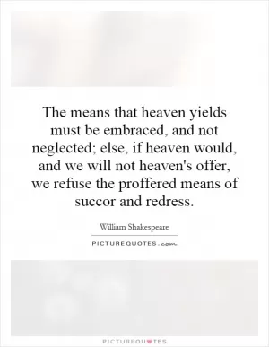 The means that heaven yields must be embraced, and not neglected; else, if heaven would, and we will not heaven's offer, we refuse the proffered means of succor and redress Picture Quote #1