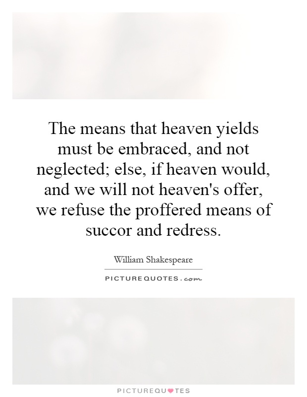 The means that heaven yields must be embraced, and not neglected; else, if heaven would, and we will not heaven's offer, we refuse the proffered means of succor and redress Picture Quote #1