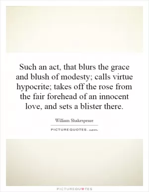 Such an act, that blurs the grace and blush of modesty; calls virtue hypocrite; takes off the rose from the fair forehead of an innocent love, and sets a blister there Picture Quote #1