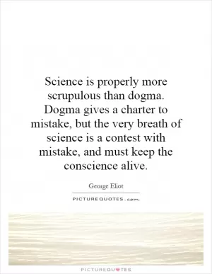 Science is properly more scrupulous than dogma. Dogma gives a charter to mistake, but the very breath of science is a contest with mistake, and must keep the conscience alive Picture Quote #1