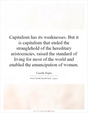 Capitalism has its weaknesses. But it is capitalism that ended the stranglehold of the hereditary aristocracies, raised the standard of living for most of the world and enabled the emancipation of women Picture Quote #1