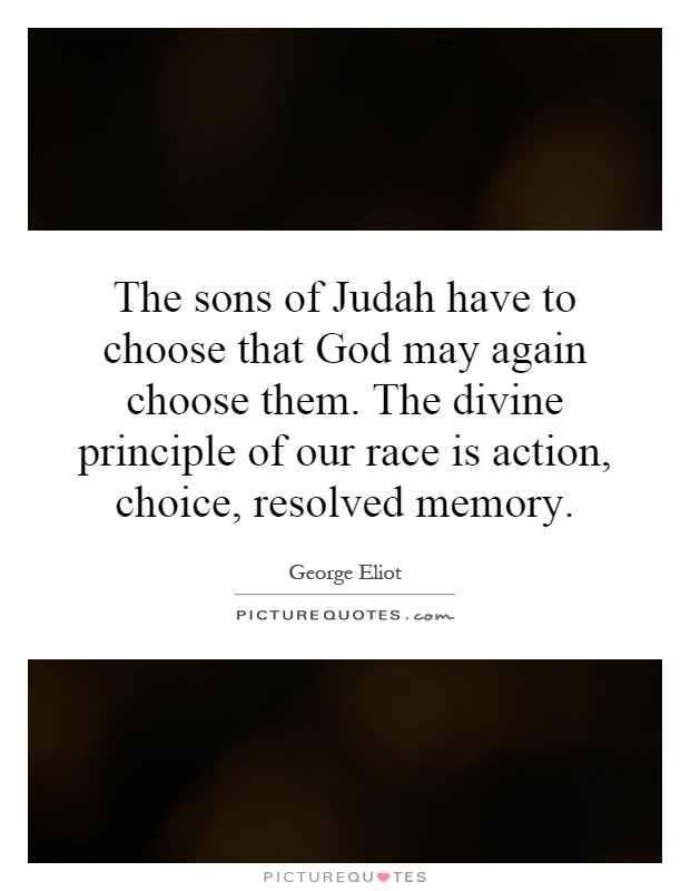 The sons of Judah have to choose that God may again choose them. The divine principle of our race is action, choice, resolved memory Picture Quote #1