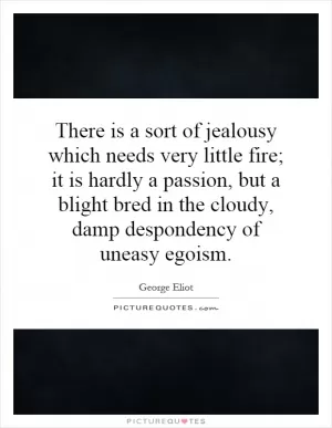 There is a sort of jealousy which needs very little fire; it is hardly a passion, but a blight bred in the cloudy, damp despondency of uneasy egoism Picture Quote #1