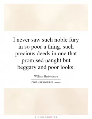 I never saw such noble fury in so poor a thing, such precious deeds in one that promised naught but beggary and poor looks Picture Quote #1