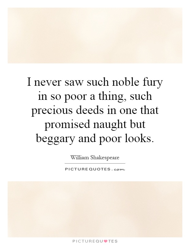 I never saw such noble fury in so poor a thing, such precious deeds in one that promised naught but beggary and poor looks Picture Quote #1