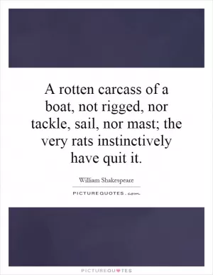 A rotten carcass of a boat, not rigged, nor tackle, sail, nor mast; the very rats instinctively have quit it Picture Quote #1