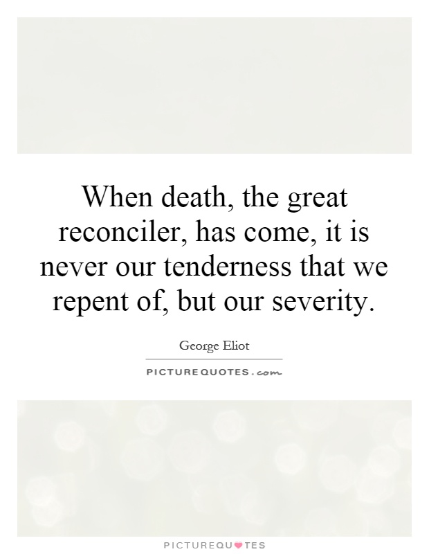 When death, the great reconciler, has come, it is never our tenderness that we repent of, but our severity Picture Quote #1