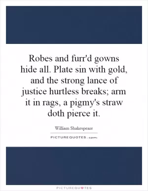 Robes and furr'd gowns hide all. Plate sin with gold, and the strong lance of justice hurtless breaks; arm it in rags, a pigmy's straw doth pierce it Picture Quote #1