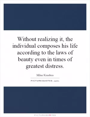 Without realizing it, the individual composes his life according to the laws of beauty even in times of greatest distress Picture Quote #1