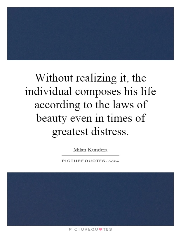 Without realizing it, the individual composes his life according to the laws of beauty even in times of greatest distress Picture Quote #1