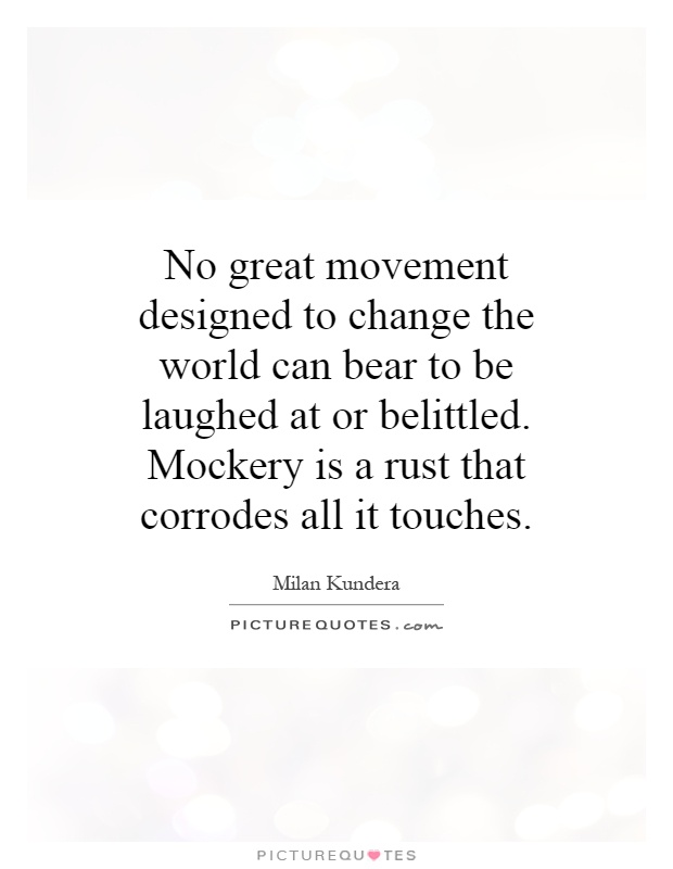 No great movement designed to change the world can bear to be laughed at or belittled. Mockery is a rust that corrodes all it touches Picture Quote #1
