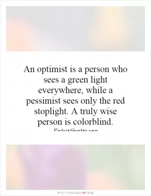 An optimist is a person who sees a green light everywhere, while a pessimist sees only the red stoplight. A truly wise person is colorblind Picture Quote #1