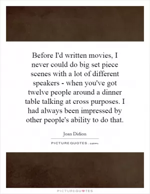 Before I'd written movies, I never could do big set piece scenes with a lot of different speakers - when you've got twelve people around a dinner table talking at cross purposes. I had always been impressed by other people's ability to do that Picture Quote #1