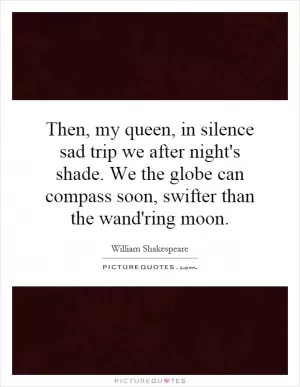 Then, my queen, in silence sad trip we after night's shade. We the globe can compass soon, swifter than the wand'ring moon Picture Quote #1