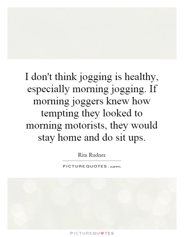 I don't think jogging is healthy, especially morning jogging. If morning joggers knew how tempting they looked to morning motorists, they would stay home and do sit ups Picture Quote #1