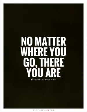 No matter where you go, there you are Picture Quote #1