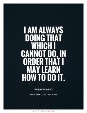 I am always doing that which I cannot do, in order that I may learn how to do it Picture Quote #2