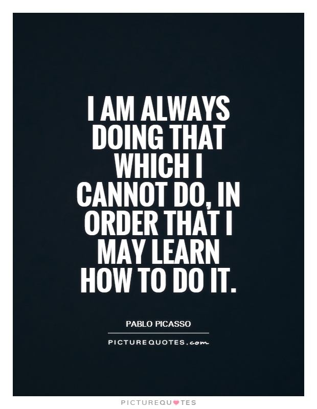 I am always doing that which I cannot do, in order that I may learn how to do it Picture Quote #1