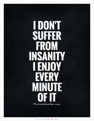 I don't suffer from insanity I enjoy every minute of it Picture Quote #1