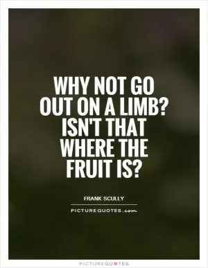 Why not go out on a limb? Isn't that where the fruit is? Picture Quote #1