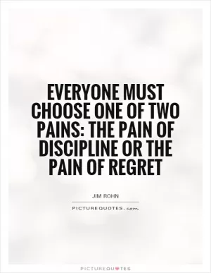 Everyone must choose one of two pains: the pain of discipline or the pain of regret Picture Quote #1