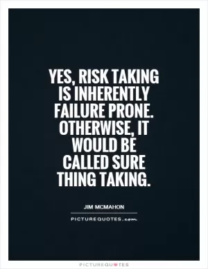 Yes, risk taking is inherently failure prone. Otherwise, it would be called sure thing taking Picture Quote #1