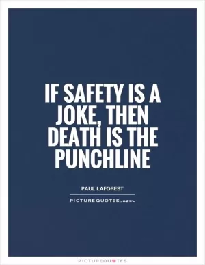 If safety is a joke, then death is the punchline Picture Quote #1
