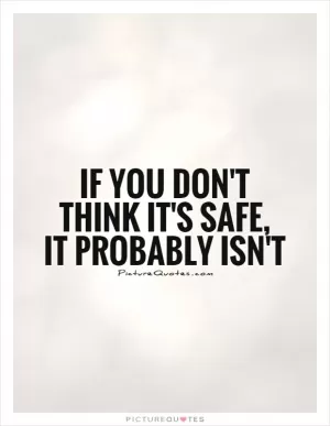 If you don't think it's safe,  it probably isn't Picture Quote #1