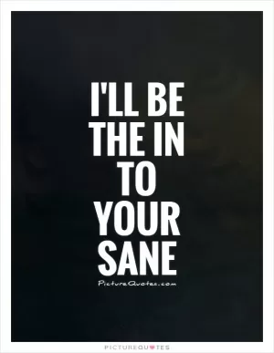I'll be the in to your sane Picture Quote #1