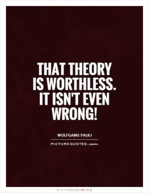 That theory is worthless. It isn't even wrong! Picture Quote #1