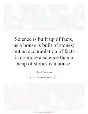 Science is built up of facts, as a house is built of stones; but an accumulation of facts is no more a science than a heap of stones is a house Picture Quote #1