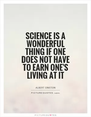 Science is a wonderful thing if one does not have to earn one's living at it Picture Quote #1